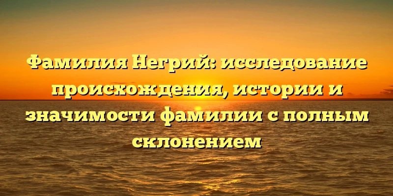 Фамилия Негрий: исследование происхождения, истории и значимости фамилии с полным склонением Фамилия Негрий: исследование происхождения, истории и значимости фамилии с полным склонением