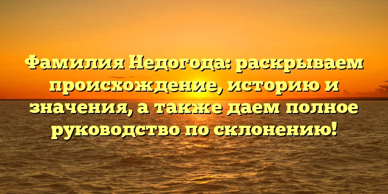 Фамилия Недогода: раскрываем происхождение, историю и значения, а также даем полное руководство по склонению!