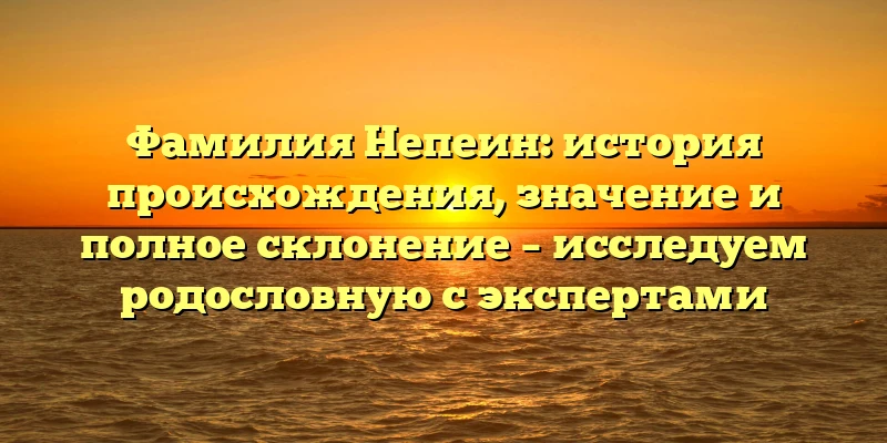 Фамилия Непеин: история происхождения, значение и полное склонение – исследуем родословную с экспертами Фамилия Непеин: история происхождения, значение и полное склонение – исследуем родословную с экспертами