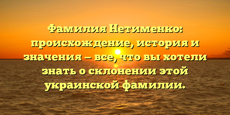 Фамилия Нетименко: происхождение, история и значения — все, что вы хотели знать о склонении этой украинской фамилии.
