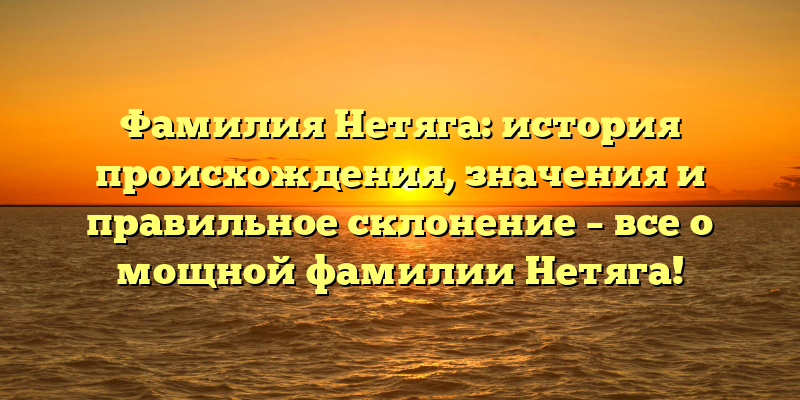 Фамилия Нетяга: история происхождения, значения и правильное склонение – все о мощной фамилии Нетяга!