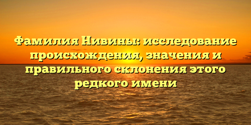 Фамилия Нивины: исследование происхождения, значения и правильного склонения этого редкого имени