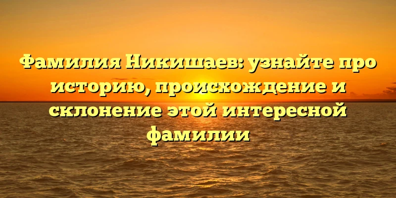 Фамилия Никишаев: узнайте про историю, происхождение и склонение этой интересной фамилии Фамилия Никишаев: узнайте про историю, происхождение и склонение этой интересной фамилии