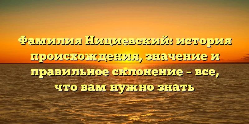 Фамилия Нициевский: история происхождения, значение и правильное склонение – все, что вам нужно знать