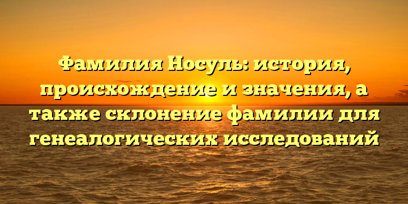 Фамилия Носуль: история, происхождение и значения, а также склонение фамилии для генеалогических исследований