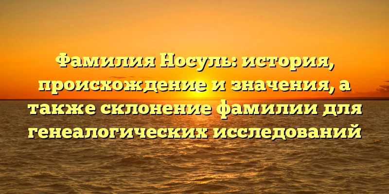 Фамилия Носуль: история, происхождение и значения, а также склонение фамилии для генеалогических исследований Фамилия Носуль: история, происхождение и значения, а также склонение фамилии для генеалогических исследований