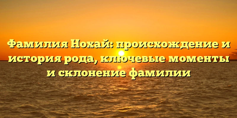 Фамилия Нохай: происхождение и история рода, ключевые моменты и склонение фамилии Фамилия Нохай: происхождение и история рода, ключевые моменты и склонение фамилии