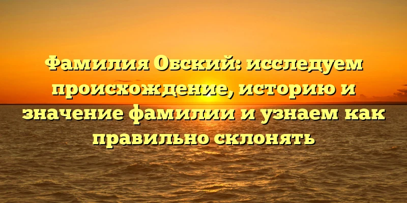 Фамилия Обский: исследуем происхождение, историю и значение фамилии и узнаем как правильно склонять Фамилия Обский: исследуем происхождение, историю и значение фамилии и узнаем как правильно склонять