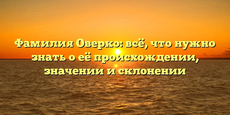 Фамилия Оверко: всё, что нужно знать о её происхождении, значении и склонении Фамилия Оверко: всё, что нужно знать о её происхождении, значении и склонении