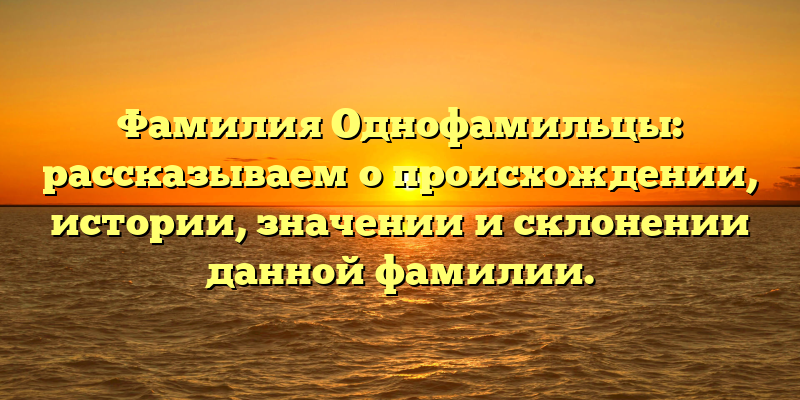 Фамилия Однофамильцы: рассказываем о происхождении, истории, значении и склонении данной фамилии.