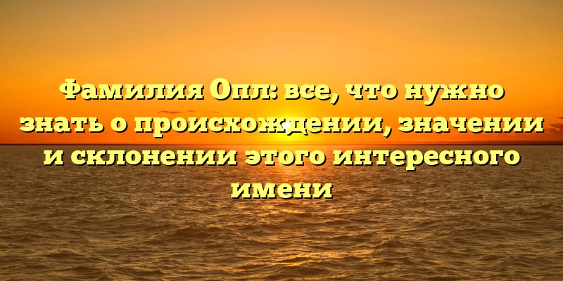 Фамилия Опл: все, что нужно знать о происхождении, значении и склонении этого интересного имени
