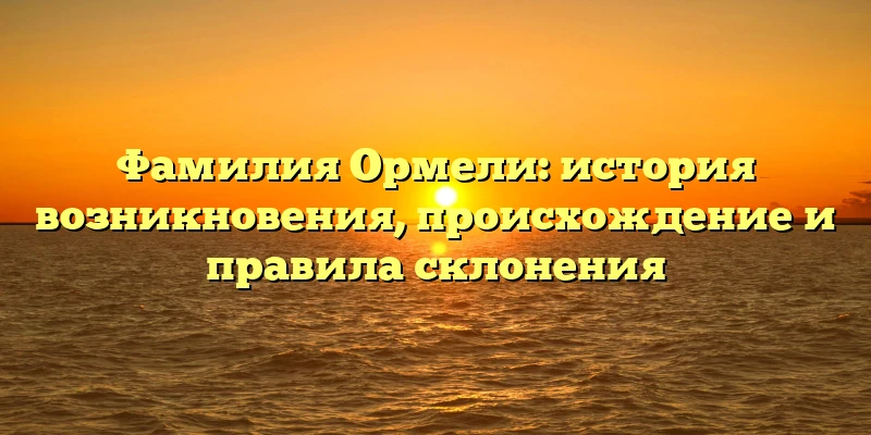 Фамилия Ормели: история возникновения, происхождение и правила склонения Фамилия Ормели: история возникновения, происхождение и правила склонения