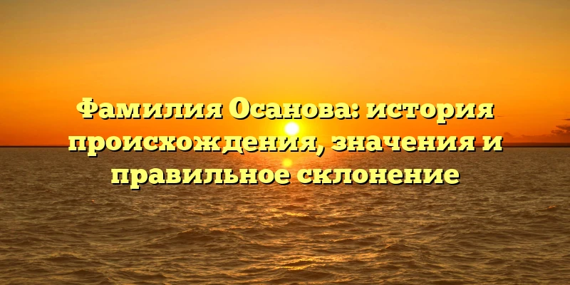 Фамилия Осанова: история происхождения, значения и правильное склонение Фамилия Осанова: история происхождения, значения и правильное склонение