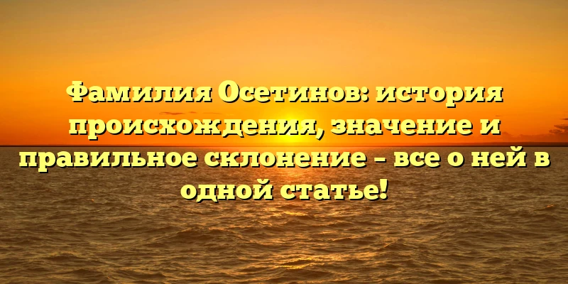 Фамилия Осетинов: история происхождения, значение и правильное склонение – все о ней в одной статье! Фамилия Осетинов: история происхождения, значение и правильное склонение – все о ней в одной статье!
