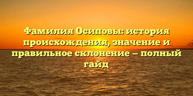 Фамилия Осиповы: история происхождения, значение и правильное склонение — полный гайд