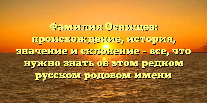Фамилия Оспищев: происхождение, история, значение и склонение – все, что нужно знать об этом редком русском родовом имени Фамилия Оспищев: происхождение, история, значение и склонение – все, что нужно знать об этом редком русском родовом имени