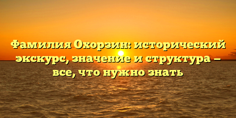 Фамилия Охорзин: исторический экскурс, значение и структура — все, что нужно знать