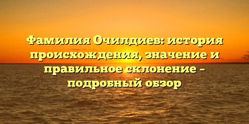 Фамилия Очилдиев: история происхождения, значение и правильное склонение – подробный обзор Фамилия Очилдиев: история происхождения, значение и правильное склонение – подробный обзор