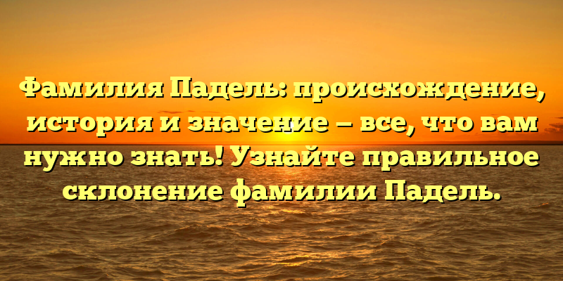 Фамилия Падель: происхождение, история и значение — все, что вам нужно знать! Узнайте правильное склонение фамилии Падель.
