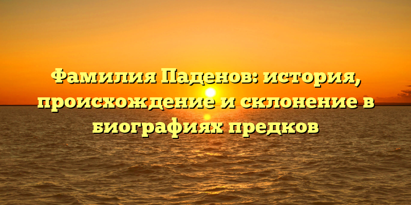 Фамилия Паденов: история, происхождение и склонение в биографиях предков