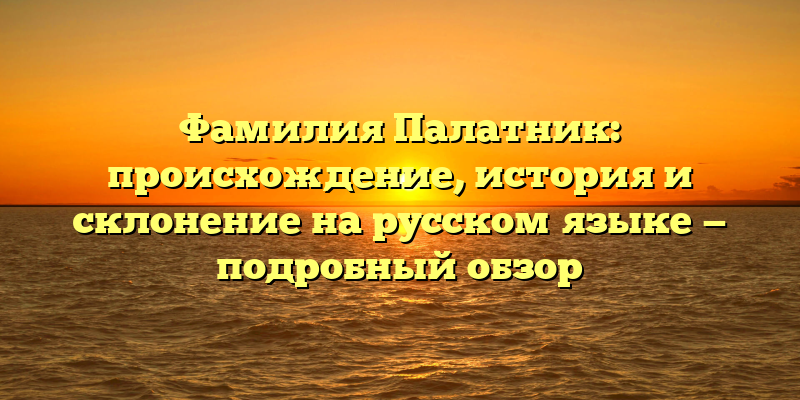 Фамилия Палатник: происхождение, история и склонение на русском языке — подробный обзор