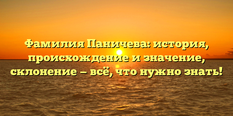 Фамилия Паничева: история, происхождение и значение, склонение — всё, что нужно знать!