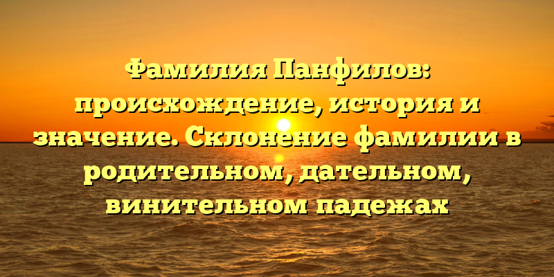 Фамилия Панфилов: происхождение, история и значение. Склонение фамилии в родительном, дательном, винительном падежах