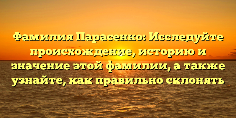 Фамилия Парасенко: Исследуйте происхождение, историю и значение этой фамилии, а также узнайте, как правильно склонять