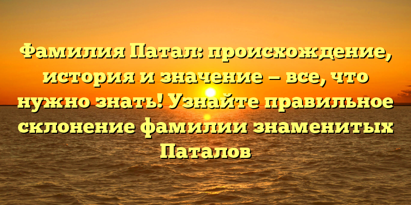 Фамилия Патал: происхождение, история и значение — все, что нужно знать! Узнайте правильное склонение фамилии знаменитых Паталов
