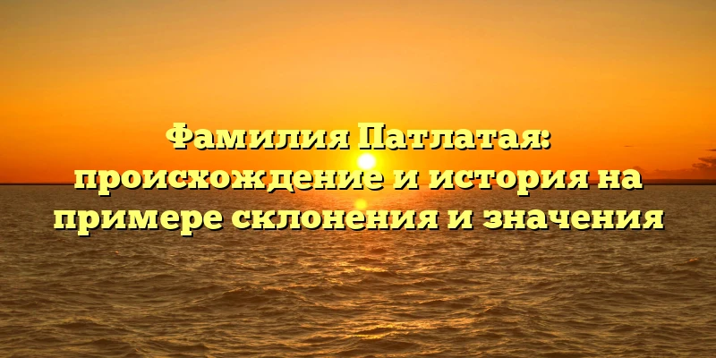 Фамилия Патлатая: происхождение и история на примере склонения и значения Фамилия Патлатая: происхождение и история на примере склонения и значения