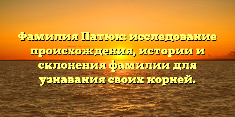 Фамилия Патюк: исследование происхождения, истории и склонения фамилии для узнавания своих корней.