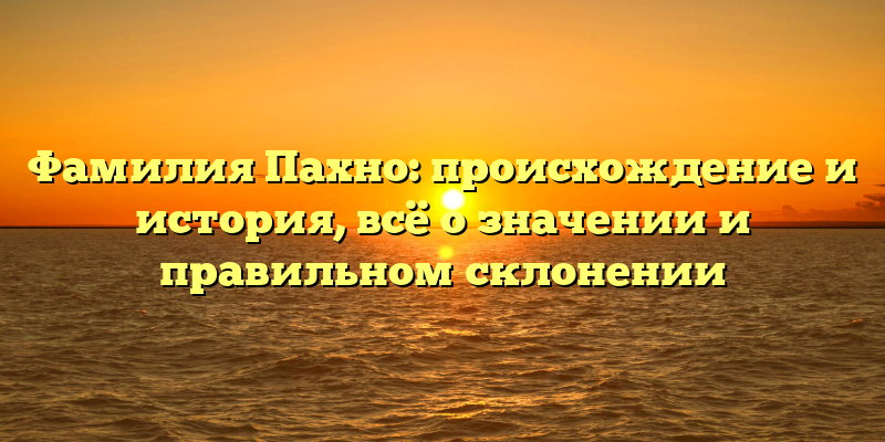 Фамилия Пахно: происхождение и история, всё о значении и правильном склонении