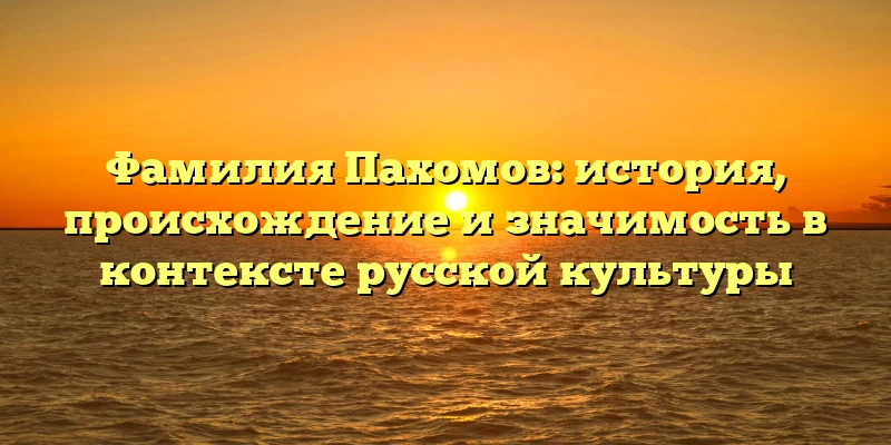Фамилия Пахомов: история, происхождение и значимость в контексте русской культуры Фамилия Пахомов: история, происхождение и значимость в контексте русской культуры