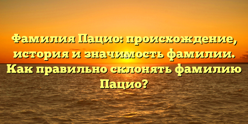 Фамилия Пацио: происхождение, история и значимость фамилии. Как правильно склонять фамилию Пацио?