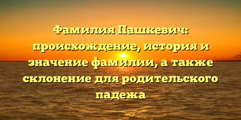 Фамилия Пашкевич: происхождение, история и значение фамилии, а также склонение для родительского падежа Фамилия Пашкевич: происхождение, история и значение фамилии, а также склонение для родительского падежа