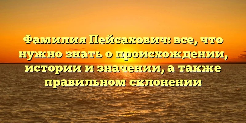 Фамилия Пейсахович: все, что нужно знать о происхождении, истории и значении, а также правильном склонении Фамилия Пейсахович: все, что нужно знать о происхождении, истории и значении, а также правильном склонении