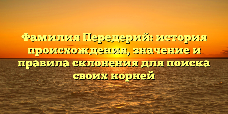 Фамилия Передерий: история происхождения, значение и правила склонения для поиска своих корней