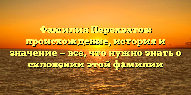 Фамилия Перехватов: происхождение, история и значение — все, что нужно знать о склонении этой фамилии