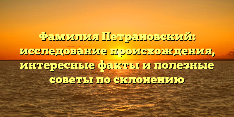 Фамилия Петрановский: исследование происхождения, интересные факты и полезные советы по склонению