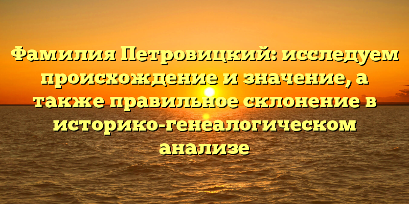 Фамилия Петровицкий: исследуем происхождение и значение, а также правильное склонение в историко-генеалогическом анализе