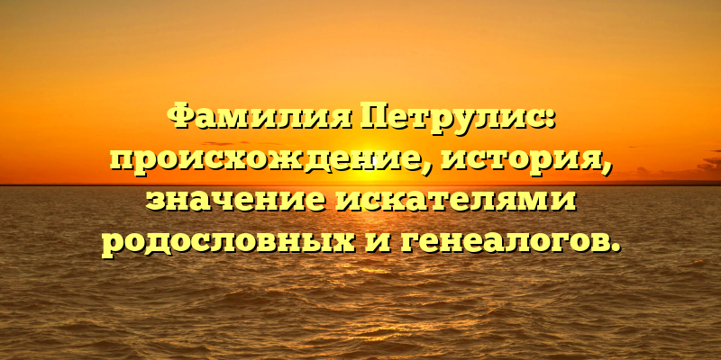 Фамилия Петрулис: происхождение, история, значение искателями родословных и генеалогов.