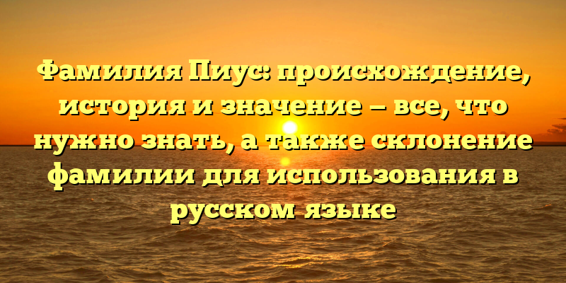 Фамилия Пиус: происхождение, история и значение — все, что нужно знать, а также склонение фамилии для использования в русском языке