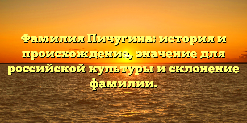 Фамилия Пичугина: история и происхождение, значение для российской культуры и склонение фамилии.