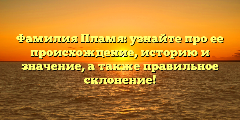 Фамилия Пламя: узнайте про ее происхождение, историю и значение, а также правильное склонение!