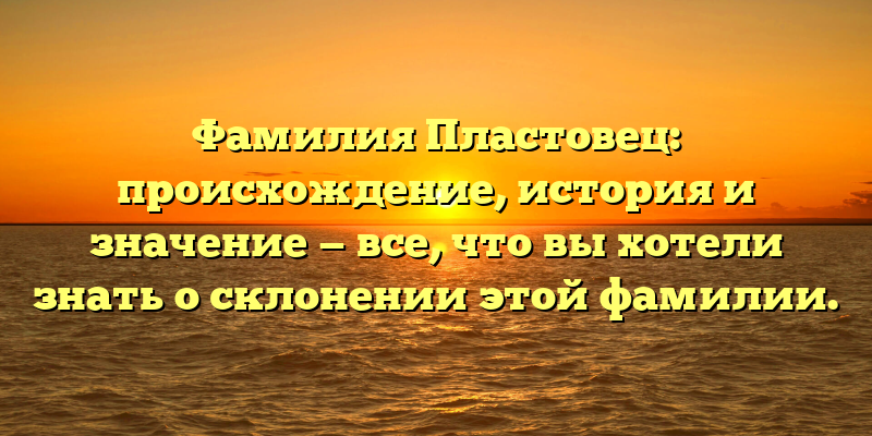 Фамилия Пластовец: происхождение, история и значение — все, что вы хотели знать о склонении этой фамилии.