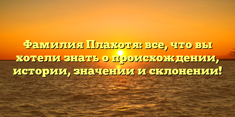 Фамилия Плахотя: все, что вы хотели знать о происхождении, истории, значении и склонении!
