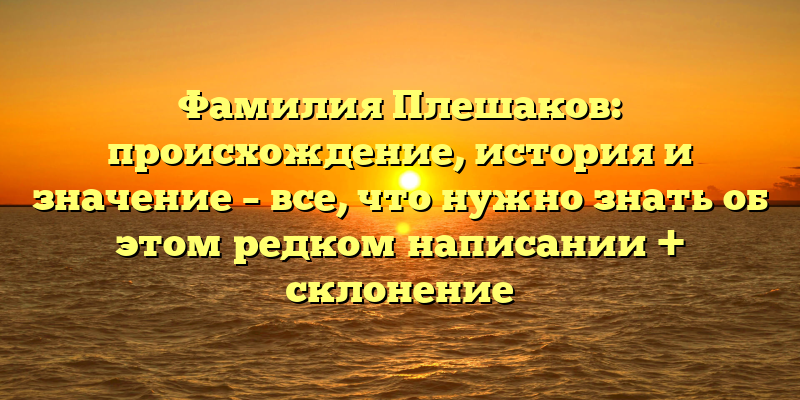 Фамилия Плешаков: происхождение, история и значение – все, что нужно знать об этом редком написании + склонение