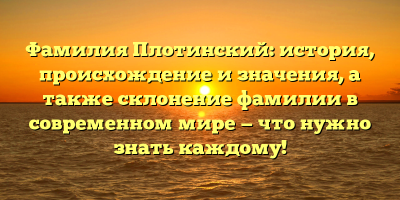 Фамилия Плотинский: история, происхождение и значения, а также склонение фамилии в современном мире — что нужно знать каждому!