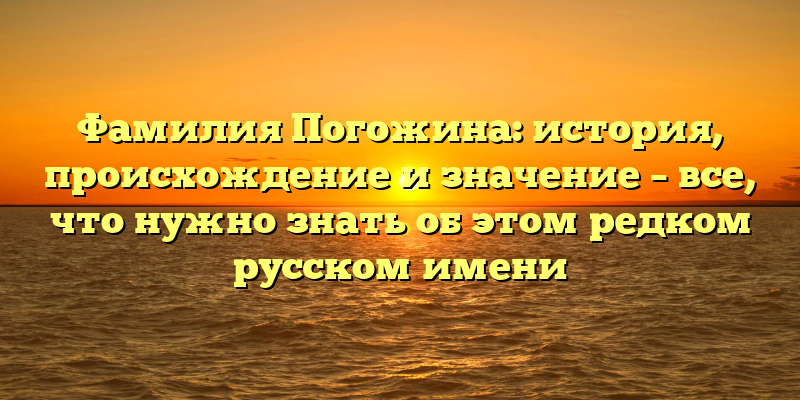 Фамилия Погожина: история, происхождение и значение – все, что нужно знать об этом редком русском имени