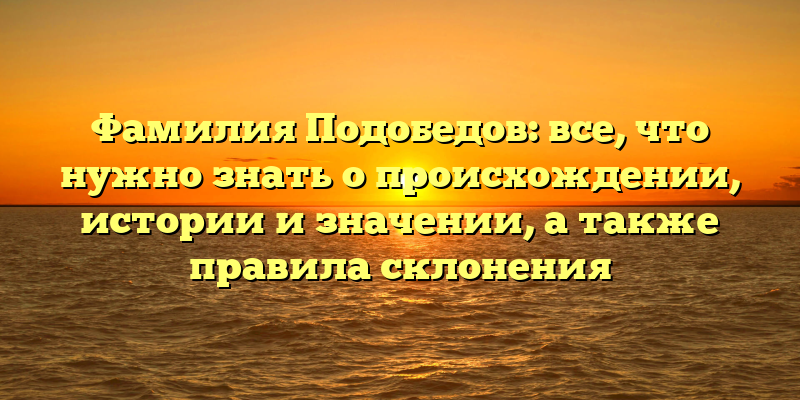 Фамилия Подобедов: все, что нужно знать о происхождении, истории и значении, а также правила склонения
